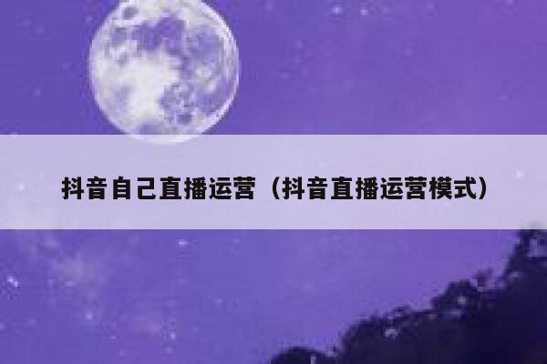 抖音自己直播运营（抖音直播运营模式）