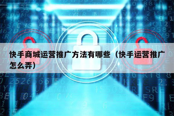 快手商城运营推广方法有哪些（快手运营推广怎么弄）
