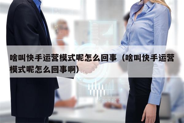 啥叫快手运营模式呢怎么回事（啥叫快手运营模式呢怎么回事啊）