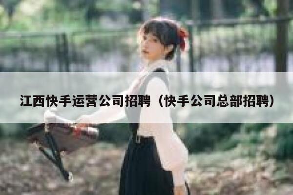 江西快手运营公司招聘（快手公司总部招聘）