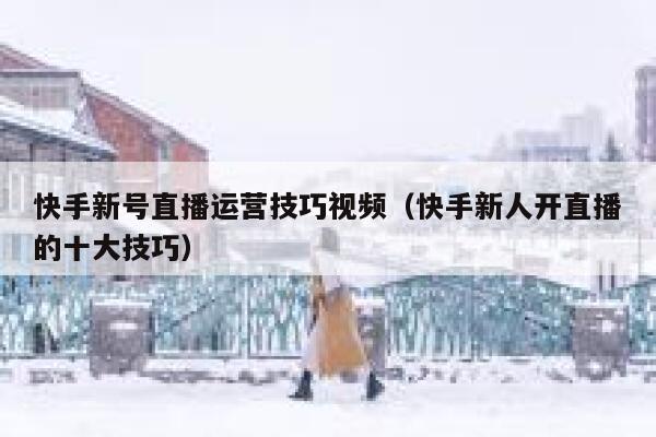 快手新号直播运营技巧视频（快手新人开直播的十大技巧）