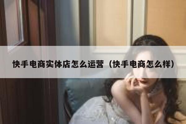 快手电商实体店怎么运营（快手电商怎么样）