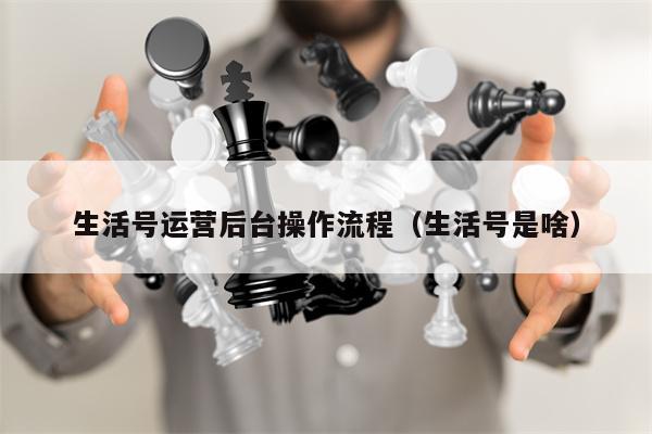 生活号运营后台操作流程（生活号是啥）