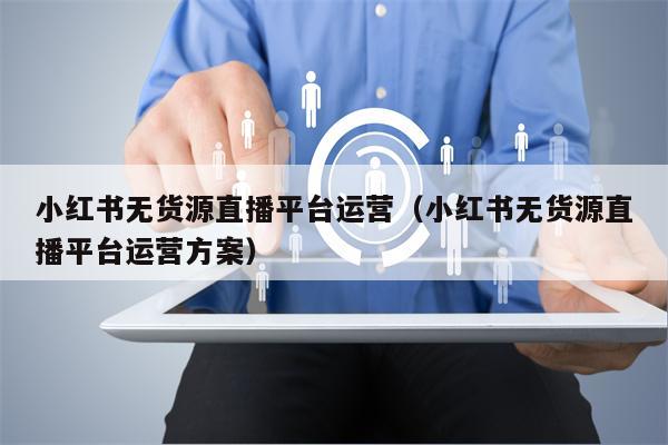 小红书无货源直播平台运营（小红书无货源直播平台运营方案）