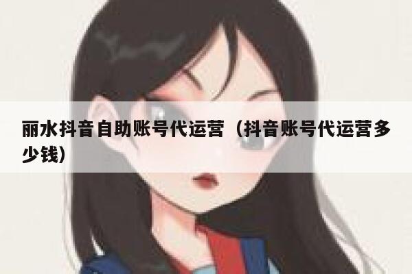 丽水抖音自助账号代运营（抖音账号代运营多少钱）