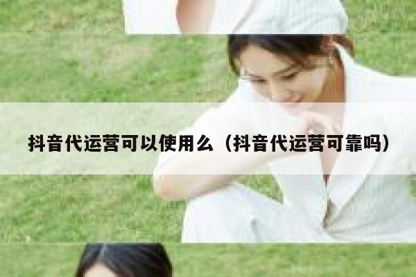 抖音代运营可以使用么（抖音代运营可靠吗）