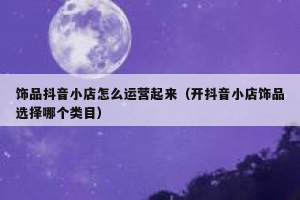 饰品抖音小店怎么运营起来（开抖音小店饰品选择哪个类目）