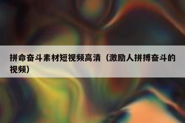 拼命奋斗素材短视频高清（激励人拼搏奋斗的视频）