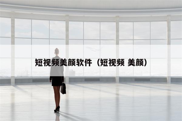 短视频美颜软件（短视频 美颜）