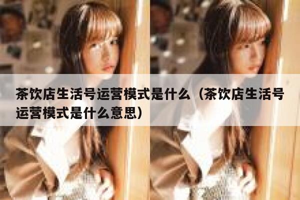 茶饮店生活号运营模式是什么（茶饮店生活号运营模式是什么意思）