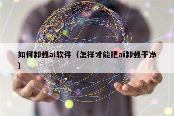 如何卸载ai软件（怎样才能把ai卸载干净）
