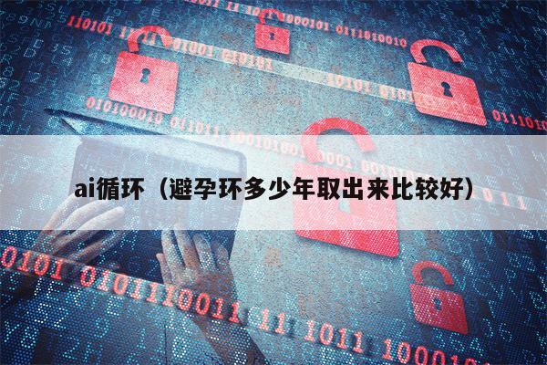 ai循环（避孕环多少年取出来比较好）