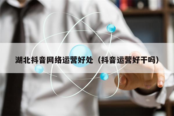湖北抖音网络运营好处（抖音运营好干吗）