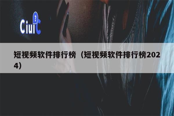 短视频软件排行榜（短视频软件排行榜2024）