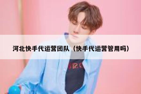 河北快手代运营团队（快手代运营管用吗）