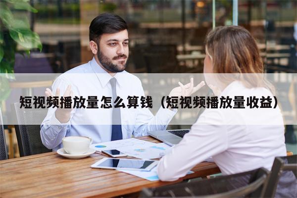 短视频播放量怎么算钱（短视频播放量收益）