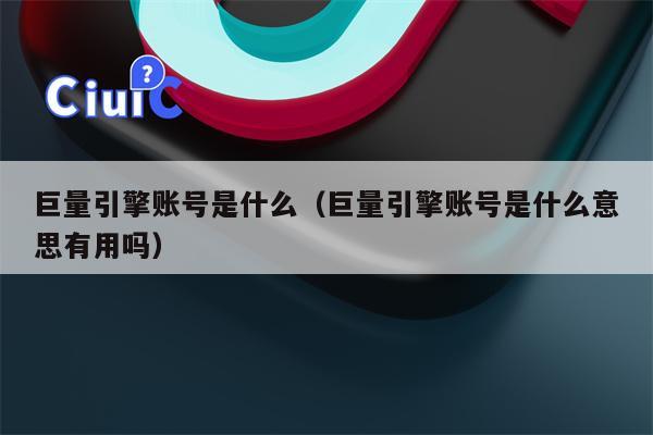 巨量引擎账号是什么（巨量引擎账号是什么意思有用吗）