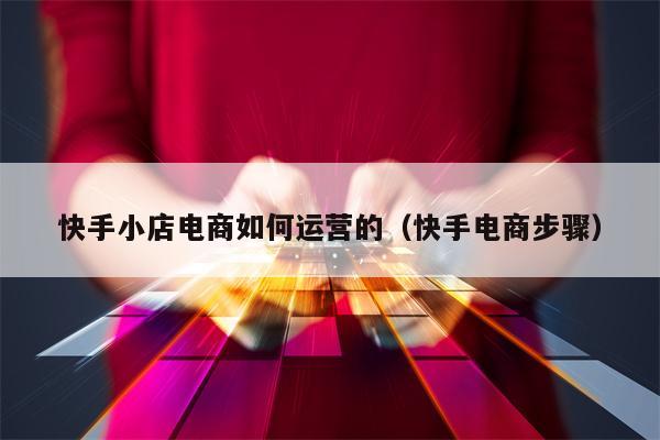 快手小店电商如何运营的（快手电商步骤）