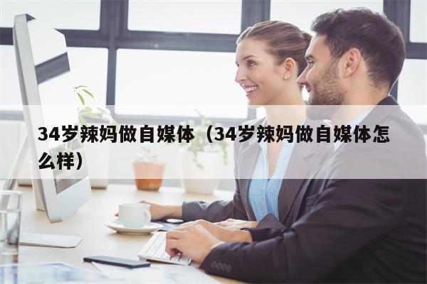 34岁辣妈做自媒体（34岁辣妈做自媒体怎么样）