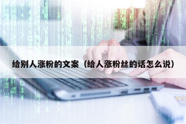 给别人涨粉的文案（给人涨粉丝的话怎么说）