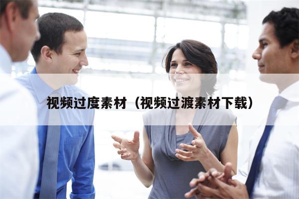 视频过度素材（视频过渡素材下载）