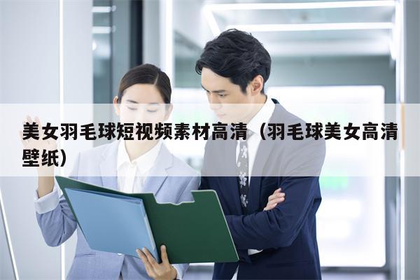 美女羽毛球短视频素材高清（羽毛球美女高清壁纸）