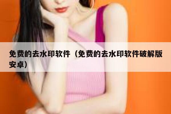 免费的去水印软件（免费的去水印软件破解版安卓）