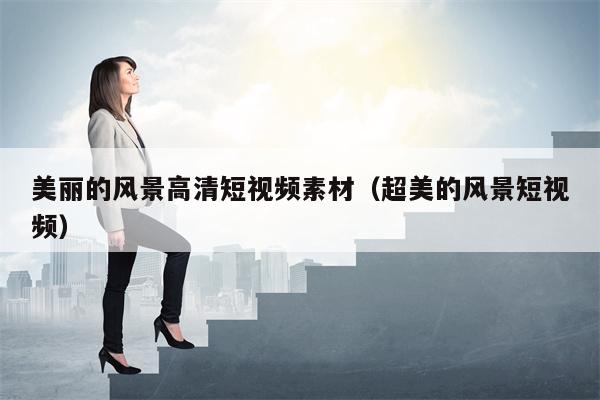 美丽的风景高清短视频素材（超美的风景短视频）