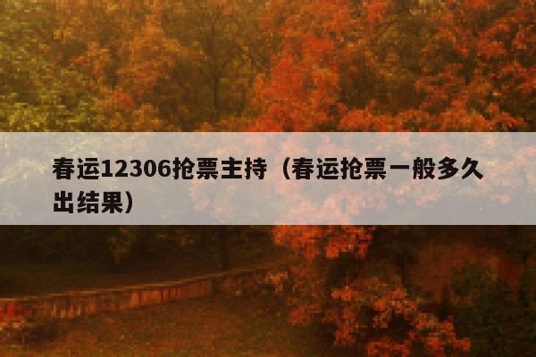 春运12306抢票主持（春运抢票一般多久出结果）