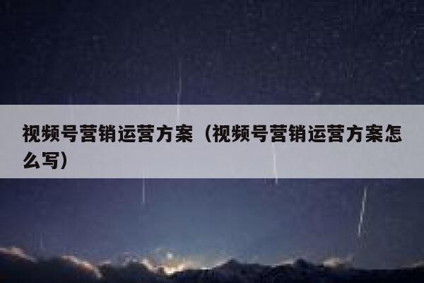 视频号营销运营方案（视频号营销运营方案怎么写）