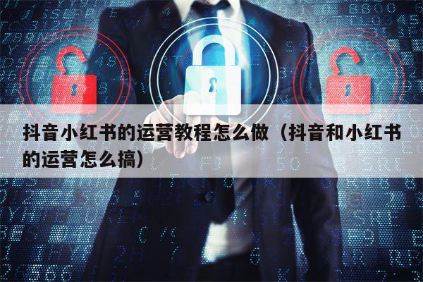 抖音小红书的运营教程怎么做（抖音和小红书的运营怎么搞）