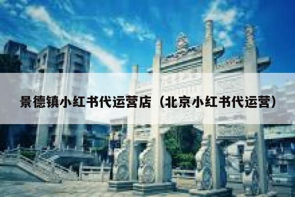 景德镇小红书代运营店（北京小红书代运营）