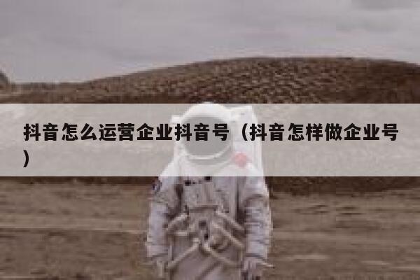 抖音怎么运营企业抖音号（抖音怎样做企业号）