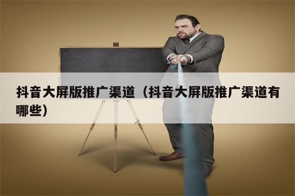抖音大屏版推广渠道（抖音大屏版推广渠道有哪些）