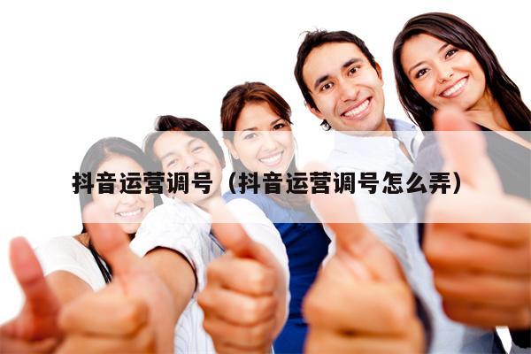 抖音运营调号（抖音运营调号怎么弄）