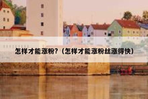 怎样才能涨粉?（怎样才能涨粉丝涨得快）