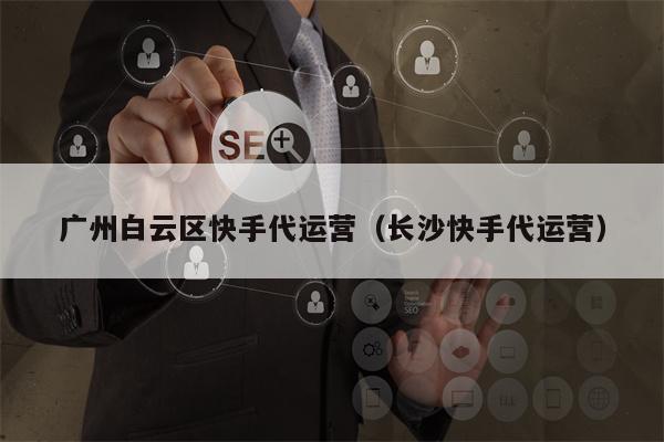 广州白云区快手代运营（长沙快手代运营）