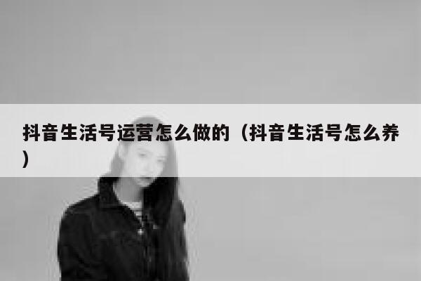抖音生活号运营怎么做的（抖音生活号怎么养）