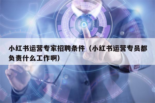 小红书运营专家招聘条件（小红书运营专员都负责什么工作啊）