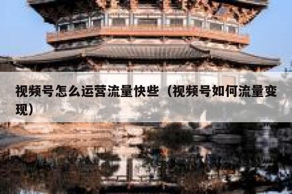 视频号怎么运营流量快些（视频号如何流量变现）
