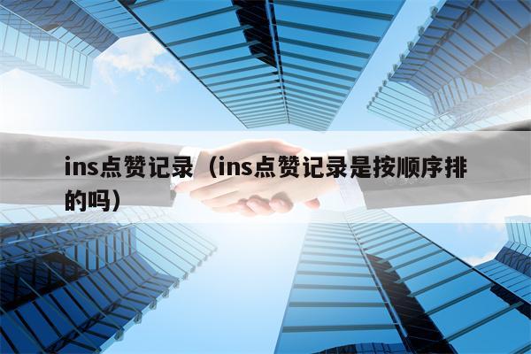 ins点赞记录（ins点赞记录是按顺序排的吗）