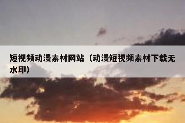 短视频动漫素材网站（动漫短视频素材下载无水印）