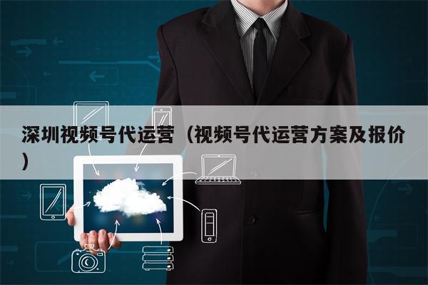 深圳视频号代运营（视频号代运营方案及报价）