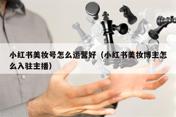 小红书美妆号怎么运营好（小红书美妆博主怎么入驻主播）