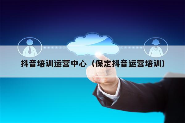 抖音培训运营中心（保定抖音运营培训）