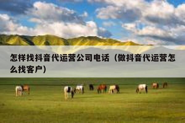 怎样找抖音代运营公司电话（做抖音代运营怎么找客户）