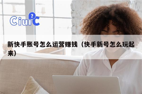 新快手账号怎么运营赚钱（快手新号怎么玩起来）