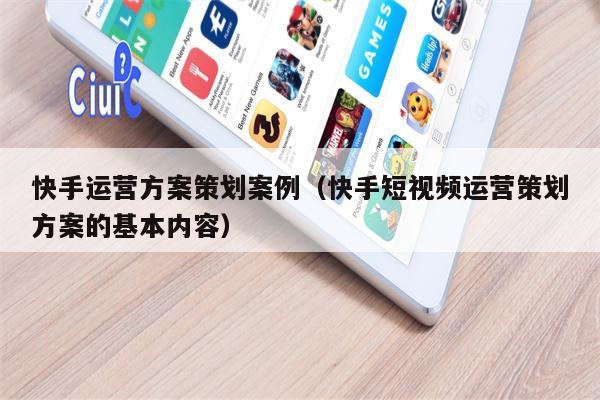 快手运营方案策划案例（快手短视频运营策划方案的基本内容）