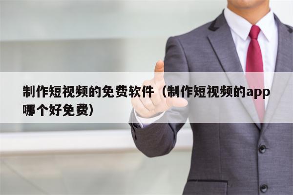 制作短视频的免费软件（制作短视频的app哪个好免费）