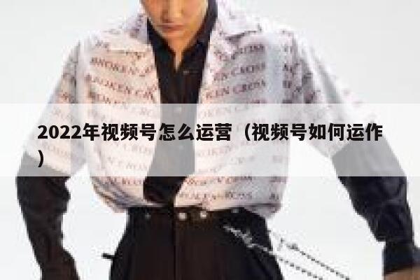 2022年视频号怎么运营（视频号如何运作）